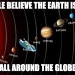 Flat Earth | PEOPLE BELIEVE THE EARTH IS FLAT; ALL AROUND THE GLOBE | image tagged in flat earth | made w/ Imgflip meme maker