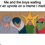 Me And The Boys | Me and the boys waiting for an upvote on a meme I made. | image tagged in me and the boys | made w/ Imgflip meme maker
