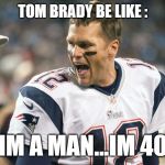 Brady | TOM BRADY BE LIKE :; IM A MAN...IM 40 | image tagged in brady | made w/ Imgflip meme maker