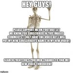 Friendly Bones | HEY GUYS! PLEASE SUPPORT ME ON YOUTUBE! LET ME KNOW YOU SUBSCRIBED IN THIS IMAGES COMMENTS {I ONLY HAVE ONE VIDEO BUT I WILL PUT MY NEW SUBSCRIBER'S NAMES IN MY NEW VIDEO!}; SEARCH TRENTCHU'S POKEMON CHANNEL TO FIND ME!
NEW VIDEO TOMORROW! | image tagged in friendly bones | made w/ Imgflip meme maker