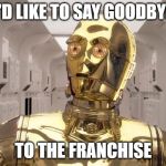 C-3PO | I'D LIKE TO SAY GOODBYE; TO THE FRANCHISE | image tagged in c-3po | made w/ Imgflip meme maker