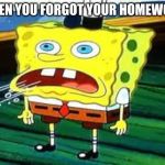 spongebob panting | WHEN YOU FORGOT YOUR HOMEWORK | image tagged in spongebob panting | made w/ Imgflip meme maker
