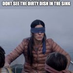 Bird Box | ME WALKING INTO THE KITCHEN TRYING TO PRETEND LIKE I DONT SEE THE DIRTY DISH IN THE SINK | image tagged in memes,bird box | made w/ Imgflip meme maker