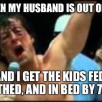rocky | ME WHEN MY HUSBAND IS OUT OF TOWN; AND I GET THE KIDS FED, BATHED, AND IN BED BY 7:30 | image tagged in rocky | made w/ Imgflip meme maker