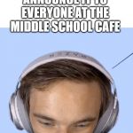 Pewdiepie big brain | TAKING A POOP IS NOT PROPER UNLESS YOU ANNOUNCE IT TO EVERYONE AT THE MIDDLE SCHOOL CAFE | image tagged in pewdiepie big brain | made w/ Imgflip meme maker