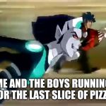 Me and the boys | ME AND THE BOYS RUNNING FOR THE LAST SLICE OF PIZZA | image tagged in me and the boys | made w/ Imgflip meme maker