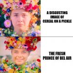 Midsommar May Queen | A DISGUSTING IMAGE OF CEREAL ON A PICKLE; THE FRESH PRINCE OF BEL AIR | image tagged in midsommar may queen | made w/ Imgflip meme maker