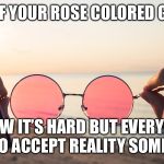 Rose Colored Glasses | TAKE OFF YOUR ROSE COLORED GLASSES; I KNOW IT’S HARD BUT EVERYBODY HAS TO ACCEPT REALITY SOMETIME. | image tagged in rose colored glasses | made w/ Imgflip meme maker
