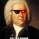 bach | I'LL BE BACH | image tagged in bach | made w/ Imgflip meme maker