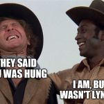 blazing saddles | THEY SAID YOU WAS HUNG; I AM, BUT I WASN'T LYNCHED | image tagged in blazing saddles | made w/ Imgflip meme maker