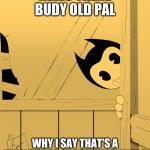 Bendy's Watching You... | HELLO THERE BUDY OLD PAL; WHY I SAY THAT'S A VERY SHARP AX YOU HAVE THERE | image tagged in bendy's watching you | made w/ Imgflip meme maker