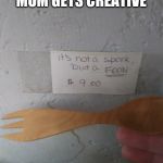 Not a spork | WHEN YOUR MOM GETS CREATIVE | image tagged in not a spork | made w/ Imgflip meme maker