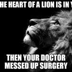 sad lion | IF THE HEART OF A LION IS IN YOU; THEN YOUR DOCTOR MESSED UP SURGERY | image tagged in sad lion | made w/ Imgflip meme maker