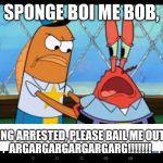 Pls Don't Let Spongebob Bail Him Out | SPONGE BOI ME BOB, I'M GETTING ARRESTED, PLEASE BAIL ME OUT ME BOI!
ARGARGARGARGARGARG!!!!!!! | image tagged in mr krabs arrested | made w/ Imgflip meme maker