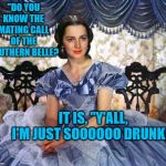 Southern Belle | "DO YOU KNOW THE MATING CALL OF THE SOUTHERN BELLE? IT IS, "Y'ALL, I'M JUST SOOOOOO DRUNK!" | image tagged in southern belle | made w/ Imgflip meme maker