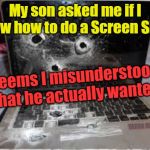 Screen Shot 1 | My son asked me if I knew how to do a Screen Shot. Seems I misunderstood what he actually wanted! YARRA MAN | image tagged in screen shot 1 | made w/ Imgflip meme maker