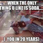 guy in  supermarket | WHEN THE ONLY THING U LIKE IS SODA..... (  YOU IN 20 YEARS) | image tagged in guy in supermarket | made w/ Imgflip meme maker