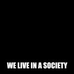 You get what you f*****g deserve | WE LIVE IN A SOCIETY | image tagged in you get what you fg deserve | made w/ Imgflip meme maker