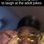 Guy in Yellow Sunglasses | Me finally being able to laugh at the adult jokes: | image tagged in guy in yellow sunglasses | made w/ Imgflip meme maker