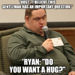 Down Syndrome | *HOST: "I BELIEVE THIS GENTLEMAN HAS AN IMPORTANT QUESTION."; *RYAN: "DO YOU WANT A HUG?" | image tagged in down syndrome | made w/ Imgflip meme maker
