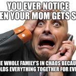 Scared face | YOU EVER NOTICE WHEN YOUR MOM GETS SICK; THE WHOLE FAMILY’S IN CHAOS BECAUSE SHE HOLDS EVERYTHING TOGETHER FOR EVERYONE | image tagged in scared face | made w/ Imgflip meme maker