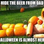 Pumpkin Man | HIDE THE BEER FROM DAD; HALLOWEEN IS ALMOST HERE | image tagged in pumpkin man | made w/ Imgflip meme maker