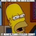 Weirdass Homer | WHEN YOU DRINK TOO MUCH ALCOHOL; IT MAKES YOUR EYES GO FUNNY | image tagged in weirdass homer | made w/ Imgflip meme maker