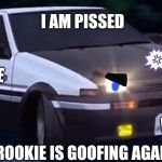 When rookie goofs again (TAYO) (INITIAL D) | I AM PISSED; POLICE; PAT; ROOKIE IS GOOFING AGAIN | image tagged in angry ae86 treuno version 3 initial d,initial d,tayo the little bus,memes | made w/ Imgflip meme maker