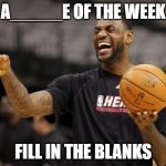 Labron  | A_____E OF THE WEEK; FILL IN THE BLANKS | image tagged in labron | made w/ Imgflip meme maker