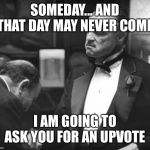 Godfather Respect | SOMEDAY... AND THAT DAY MAY NEVER COME; I AM GOING TO ASK YOU FOR AN UPVOTE | image tagged in godfather respect | made w/ Imgflip meme maker