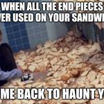 breadophobia | WHEN ALL THE END PIECES U NEVER USED ON YOUR SANDWICHES; COME BACK TO HAUNT YOU | image tagged in breadophobia | made w/ Imgflip meme maker