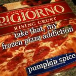now kroger has pumpkin spice ice cream sandwiches and | take that, my frozen pizza addiction; pumpkin spice | image tagged in digiorno,pumpkin spice,good idea/bad idea,frozen pizza,addiction,meme life | made w/ Imgflip meme maker