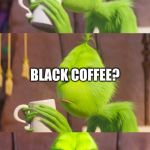 Grinch Pun | MY LATTE IS HERE; BLACK COFFEE? JANA | image tagged in grinch pun | made w/ Imgflip meme maker