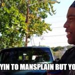 Mansplain | WHEN YOU TRYIN TO MANSPLAIN BUT YOU AINT A MAN | image tagged in mansplain | made w/ Imgflip meme maker