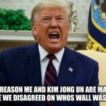 Angry Donald Trump | THE REASON ME AND KIM JONG UN ARE MAD IS BECAUSE WE DISAGREED ON WHOS WALL WAS BETTER! | image tagged in angry donald trump | made w/ Imgflip meme maker
