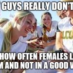 Softball girls laughing2 | SEXIST GUYS REALLY DON'T KNOW; JUST HOW OFTEN FEMALES LAUGH AT THEM AND NOT IN A GOOD WAY LOL | image tagged in softball girls laughing2 | made w/ Imgflip meme maker