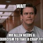 Jim Carrey shocked | WAIT; MR ALLEN NEEDS A EXORCISM TO TAKE A CRAP ??? | image tagged in jim carrey shocked | made w/ Imgflip meme maker