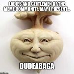 rootabaga | LADIES AND GENTLEMEN OF THE MEME COMMUNITY, MAY I PRESENT... DUDEABAGA | image tagged in rootabaga | made w/ Imgflip meme maker