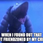 telesdon goofed up | WHEN I FOUND OUT THAT I GOT FRIENDZONED BY MY CRUSH | image tagged in telesdon goofed up | made w/ Imgflip meme maker