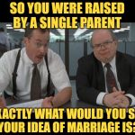 Marriage Parentage | SO YOU WERE RAISED BY A SINGLE PARENT; EXACTLY WHAT WOULD YOU SAY
YOUR IDEA OF MARRIAGE IS? | image tagged in office space what do you do here,marriage,good question,so true memes,life lessons,getting married | made w/ Imgflip meme maker