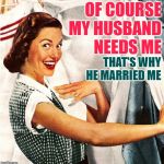 Needy Husbands | OF COURSE MY HUSBAND
NEEDS ME; THAT'S WHY HE MARRIED ME | image tagged in marriage,sassy,memes by eve,housewife,funny memes,life lessons | made w/ Imgflip meme maker