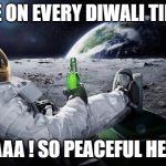 astronaut beer | ME ON EVERY DIWALI TIME; HAAA ! SO PEACEFUL HERE | image tagged in astronaut beer | made w/ Imgflip meme maker