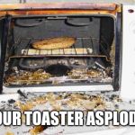 Exploding toaster | YOUR TOASTER ASPLODE! | image tagged in exploding toaster | made w/ Imgflip meme maker