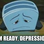 brave little toaster | I'M READY, DEPRESSION. | image tagged in brave little toaster | made w/ Imgflip meme maker