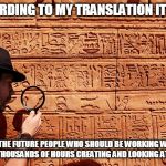 ancient translation | ACCORDING TO MY TRANSLATION IT SAYS; IN THE FUTURE PEOPLE WHO SHOULD BE WORKING WILL WASTE THOUSANDS OF HOURS CREATING AND LOOKING AT MEMES | image tagged in ancient translation,memes,work,funny | made w/ Imgflip meme maker