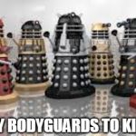 Time For The Daleks | I BROUGHT MY BODYGUARDS TO KILL INTRUDERS | image tagged in time for the daleks | made w/ Imgflip meme maker