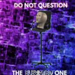 Do not question the elevated one