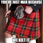 Kilt | YOU'RE JUST MAD BECAUSE; WE KILT IT. | image tagged in kilt | made w/ Imgflip meme maker