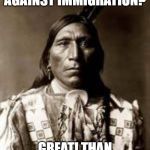 native american | SO YOU'RE AGAINST IMMIGRATION? GREAT! THAN WHEN DO YOU LEAVE | image tagged in native american | made w/ Imgflip meme maker