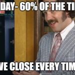 60% of the time | FRIDAY- 60% OF THE TIME; WE CLOSE EVERY TIME | image tagged in 60 of the time | made w/ Imgflip meme maker